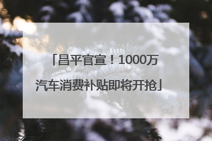 昌平官宣！1000万汽车消费补贴即将开抢