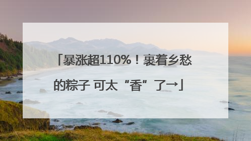 暴涨超110%！裹着乡愁的粽子 可太“香”了→