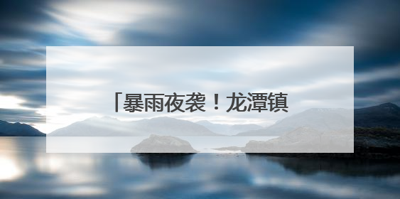 暴雨夜袭！龙潭镇深夜紧急转移群众实现“零伤亡”