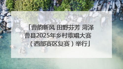 曹韵新风 田野芬芳 菏泽曹县2025年乡村歌唱大赛（西部赛区复赛）举行