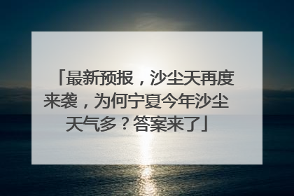 最新预报，沙尘天再度来袭，为何宁夏今年沙尘天气多？答案来了