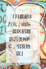 月薪超3万元，山东一景区招募语言类NPC，引发热议