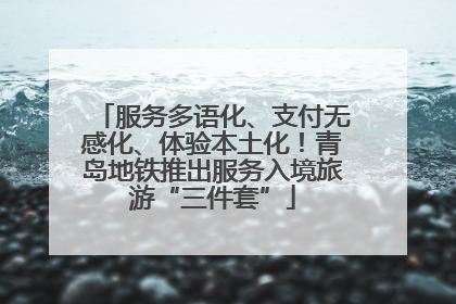 服务多语化、支付无感化、体验本土化！青岛地铁推出服务入境旅游“三件套”