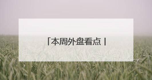 本周外盘看点丨美联储最新会议纪要公布，美欧贸易谈判进展引关注