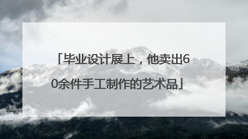 毕业设计展上，他卖出60余件手工制作的艺术品