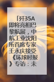 歼35A即将亮相巴黎航展，中航工业沈阳所首席专家王永庆接受《环球时报》专访：未来数量可以有很多