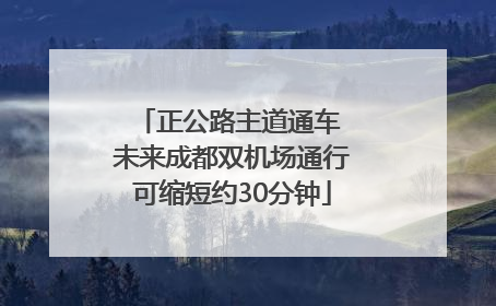 正公路主道通车 未来成都双机场通行可缩短约30分钟