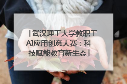 武汉理工大学教职工AI应用创意大赛：科技赋能教育新生态