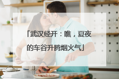 武汉经开：瞧，夏夜的车谷升腾烟火气