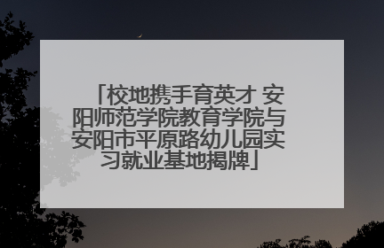 校地携手育英才 安阳师范学院教育学院与安阳市平原路幼儿园实习就业基地揭牌