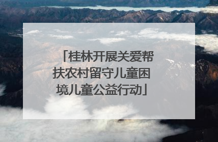 桂林开展关爱帮扶农村留守儿童困境儿童公益行动