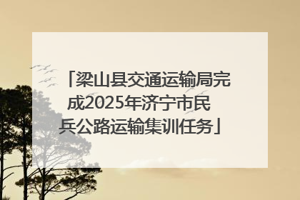 梁山县交通运输局完成2025年济宁市民兵公路运输集训任务