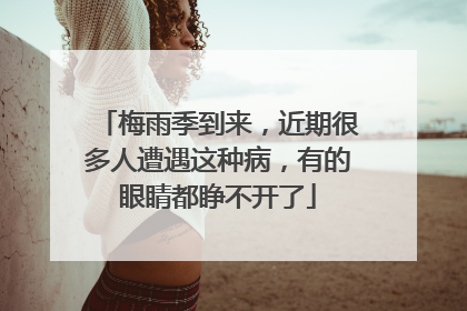 梅雨季到来，近期很多人遭遇这种病，有的眼睛都睁不开了