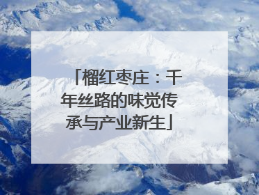 榴红枣庄：千年丝路的味觉传承与产业新生