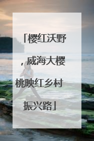 樱红沃野，威海大樱桃映红乡村振兴路