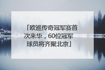 欧巡传奇冠军赛首次来华，60位冠军球员将齐聚北京