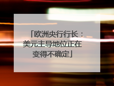 欧洲央行行长：美元主导地位正在变得不确定