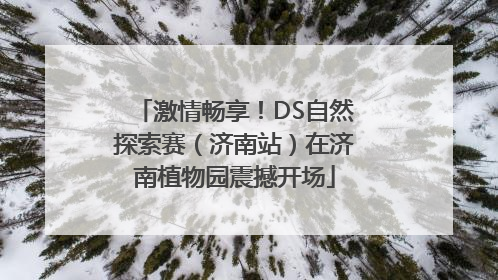 激情畅享！DS自然探索赛（济南站）在济南植物园震撼开场
