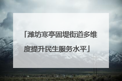 潍坊寒亭固堤街道多维度提升民生服务水平