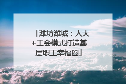 潍坊潍城：人大+工会模式打造基层职工幸福圈