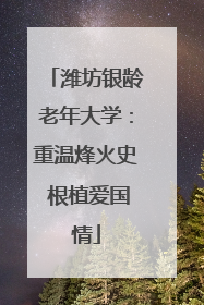 潍坊银龄老年大学：重温烽火史 根植爱国情