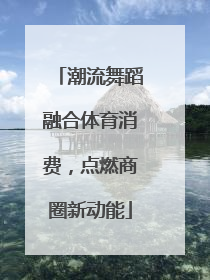 潮流舞蹈融合体育消费，点燃商圈新动能