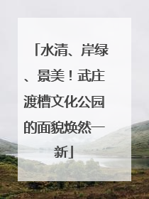 水清、岸绿、景美！武庄渡槽文化公园的面貌焕然一新