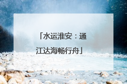 水运淮安：通江达海畅行舟