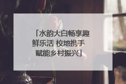 水韵大白畅享趣鲜乐活 校地携手赋能乡村振兴