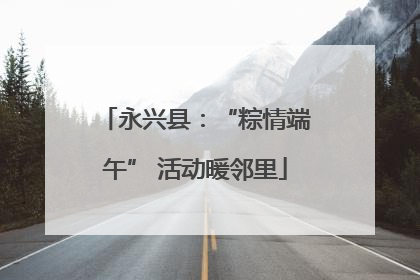 永兴县：“粽情端午” 活动暖邻里