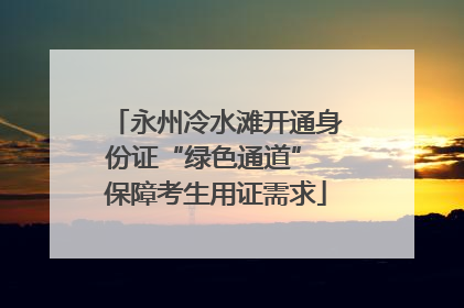永州冷水滩开通身份证“绿色通道” 保障考生用证需求