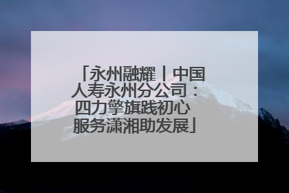 永州融耀丨中国人寿永州分公司：四力擎旗践初心 服务潇湘助发展