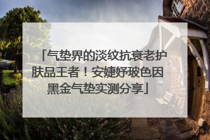 气垫界的淡纹抗衰老护肤品王者！安婕妤玻色因黑金气垫实测分享