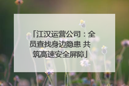江汉运营公司：全员查找身边隐患 共筑高速安全屏障