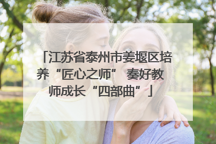江苏省泰州市姜堰区培养“匠心之师” 奏好教师成长“四部曲”