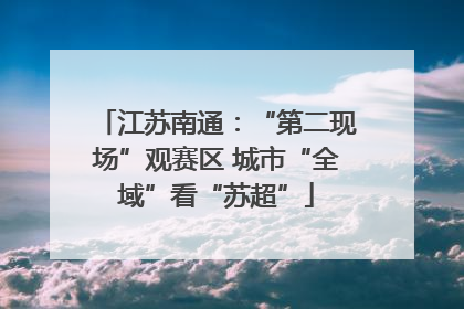 江苏南通：“第二现场”观赛区 城市“全域”看“苏超”