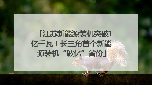 江苏新能源装机突破1亿千瓦！长三角首个新能源装机“破亿”省份