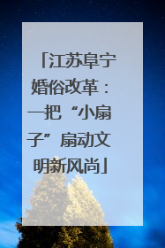 江苏阜宁婚俗改革：一把“小扇子”扇动文明新风尚