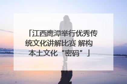 江西鹰潭举行优秀传统文化讲解比赛 解构本土文化“密码”