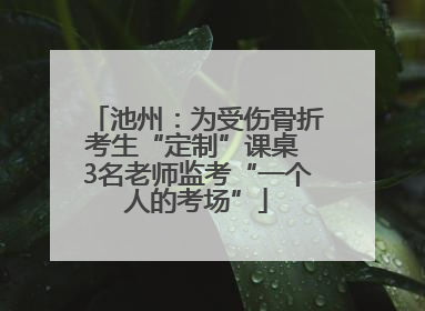 池州：为受伤骨折考生“定制”课桌 3名老师监考“一个人的考场”