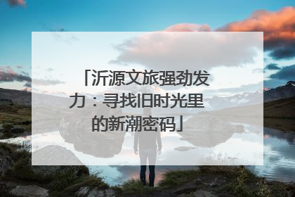 沂源文旅强劲发力：寻找旧时光里的新潮密码