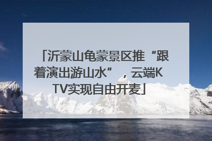 沂蒙山龟蒙景区推“跟着演出游山水”，云端KTV实现自由开麦
