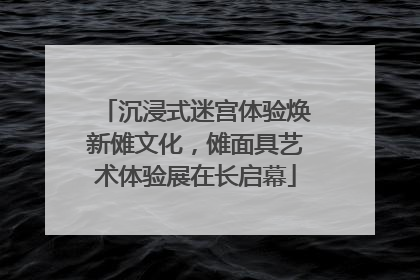 沉浸式迷宫体验焕新傩文化，傩面具艺术体验展在长启幕