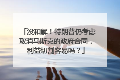 没和解！特朗普仍考虑取消马斯克的政府合同，利益切割容易吗？