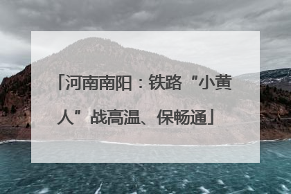 河南南阳：铁路“小黄人”战高温、保畅通