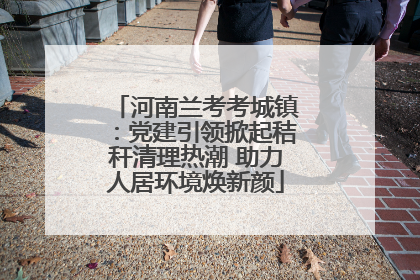 河南兰考考城镇：党建引领掀起秸秆清理热潮 助力人居环境焕新颜