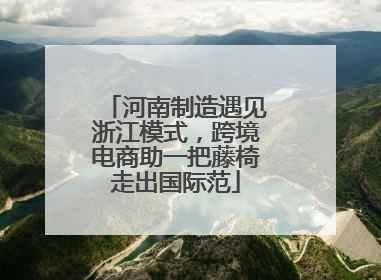 河南制造遇见浙江模式，跨境电商助一把藤椅走出国际范