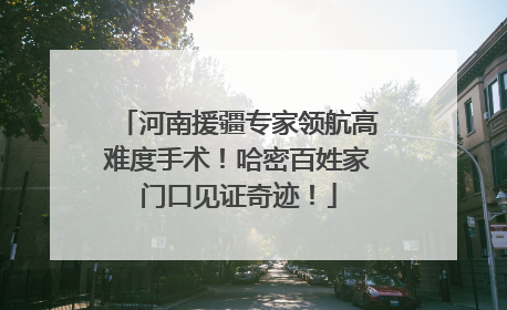 河南援疆专家领航高难度手术！哈密百姓家门口见证奇迹！