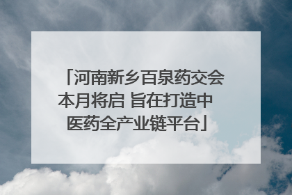 河南新乡百泉药交会本月将启 旨在打造中医药全产业链平台