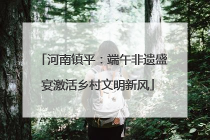 河南镇平：端午非遗盛宴激活乡村文明新风